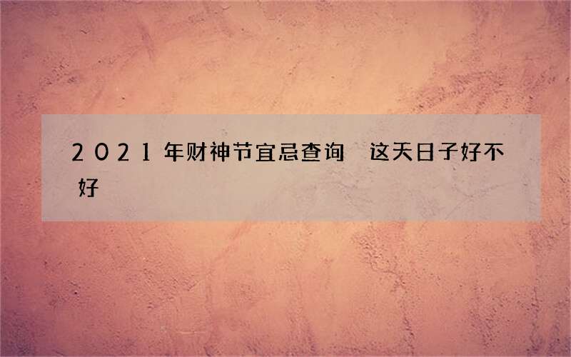 2021年财神节宜忌查询 这天日子好不好